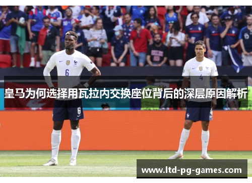 皇马为何选择用瓦拉内交换座位背后的深层原因解析