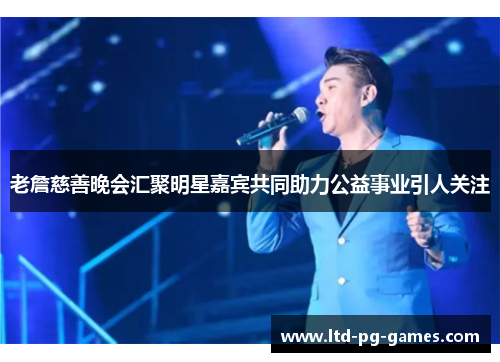 老詹慈善晚会汇聚明星嘉宾共同助力公益事业引人关注 老詹慈善晚会汇聚明星嘉宾共同助力公益事业引人关注