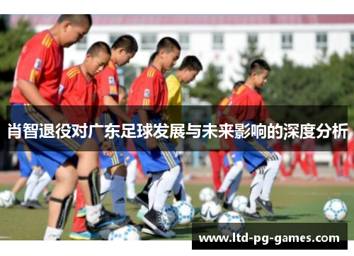 肖智退役对广东足球发展与未来影响的深度分析 肖智退役对广东足球发展与未来影响的深度分析