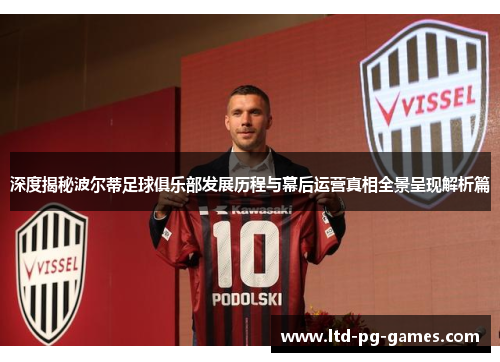 深度揭秘波尔蒂足球俱乐部发展历程与幕后运营真相全景呈现解析篇