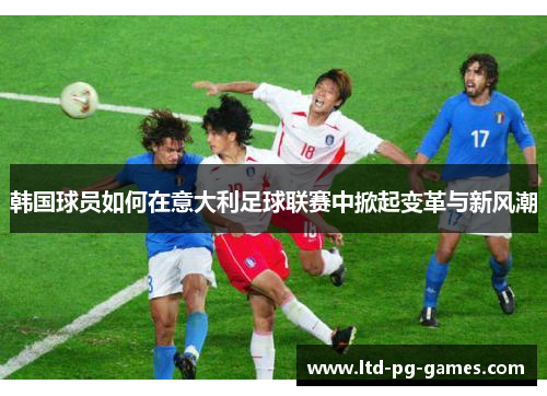 韩国球员如何在意大利足球联赛中掀起变革与新风潮 韩国球员如何在意大利足球联赛中掀起变革与新风潮