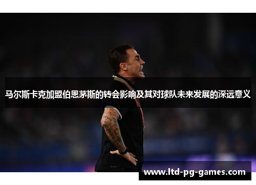 马尔斯卡克加盟伯恩茅斯的转会影响及其对球队未来发展的深远意义