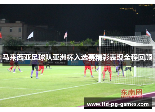 马来西亚足球队亚洲杯入选赛精彩表现全程回顾