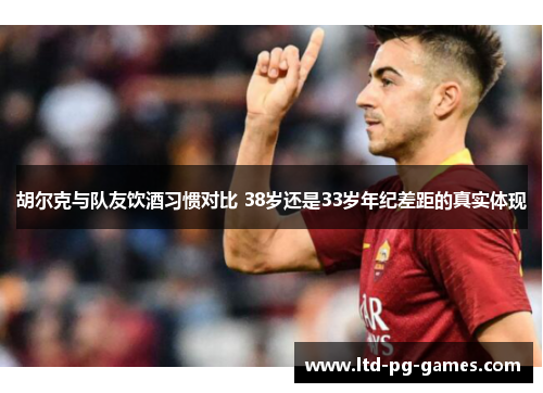 胡尔克与队友饮酒习惯对比 38岁还是33岁年纪差距的真实体现 胡尔克与队友饮酒习惯对比 38岁还是33岁年纪差距的真实体现