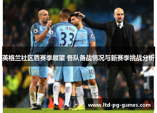 英格兰社区盾赛季展望 各队备战情况与新赛季挑战分析 英格兰社区盾赛季展望 各队备战情况与新赛季挑战分析