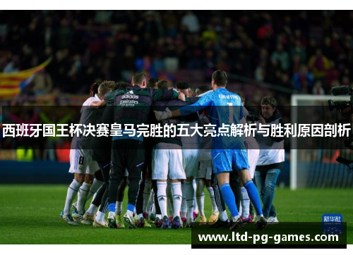 西班牙国王杯决赛皇马完胜的五大亮点解析与胜利原因剖析 西班牙国王杯决赛皇马完胜的五大亮点解析与胜利原因剖析