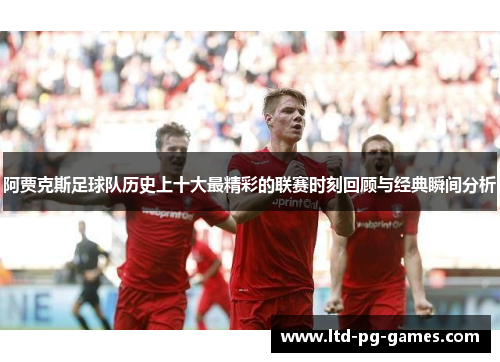 阿贾克斯足球队历史上十大最精彩的联赛时刻回顾与经典瞬间分析 阿贾克斯足球队历史上十大最精彩的联赛时刻回顾与经典瞬间分析