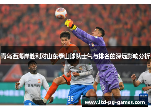 青岛西海岸胜利对山东泰山球队士气与排名的深远影响分析 青岛西海岸胜利对山东泰山球队士气与排名的深远影响分析