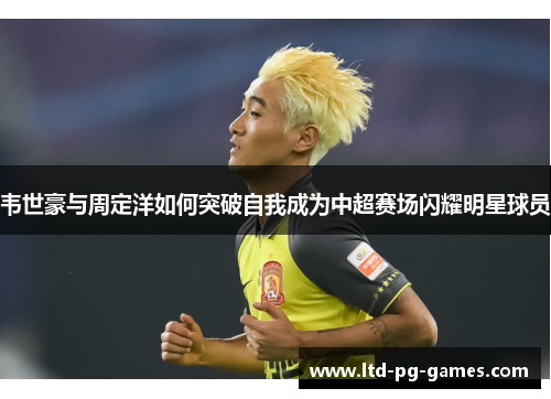韦世豪与周定洋如何突破自我成为中超赛场闪耀明星球员 韦世豪与周定洋如何突破自我成为中超赛场闪耀明星球员