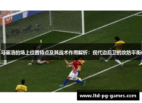 马塞洛的场上位置特点及其战术作用解析：现代边后卫的攻防平衡