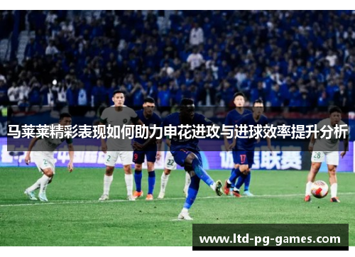 马莱莱精彩表现如何助力申花进攻与进球效率提升分析 马莱莱精彩表现如何助力申花进攻与进球效率提升分析